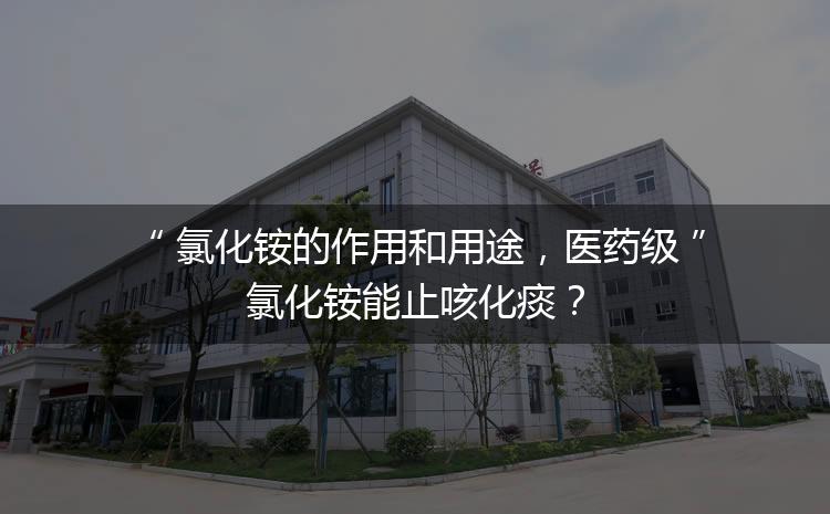 氯化銨的作用和用途，醫(yī)藥級氯化銨能止咳化痰？