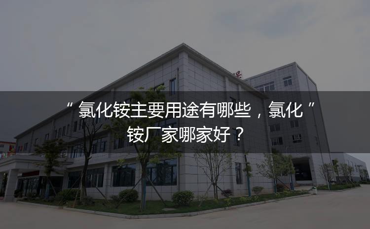 氯化銨主要用途有哪些，氯化銨廠家哪家好？