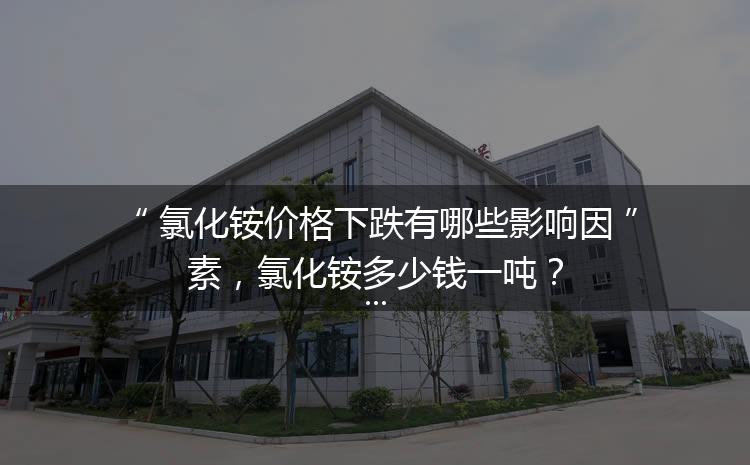 氯化銨價格下跌有哪些影響因素，氯化銨多少錢一噸？